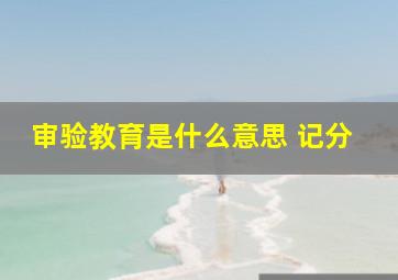 审验教育是什么意思 记分